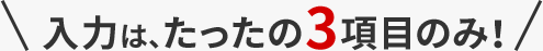 入力は、たったの3項目のみ！